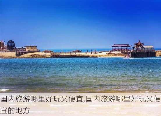 国内旅游哪里好玩又便宜,国内旅游哪里好玩又便宜的地方-第3张图片-阿丹旅游网