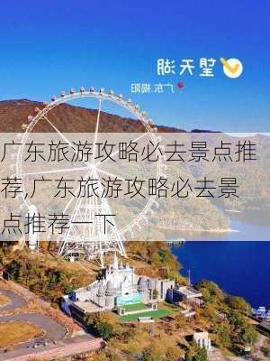 广东旅游攻略必去景点推荐,广东旅游攻略必去景点推荐一下-第2张图片-阿丹旅游网