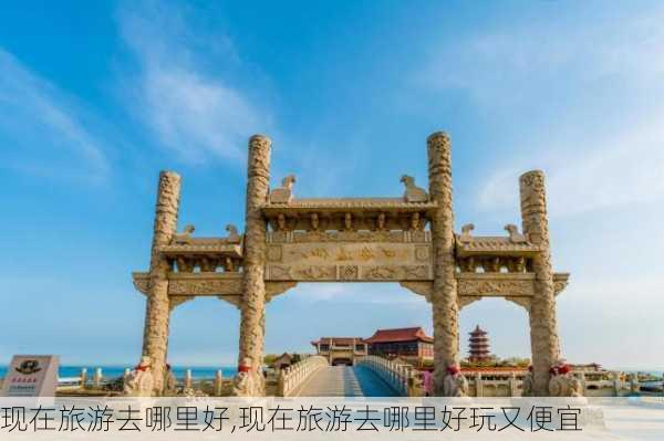 现在旅游去哪里好,现在旅游去哪里好玩又便宜-第1张图片-阿丹旅游网