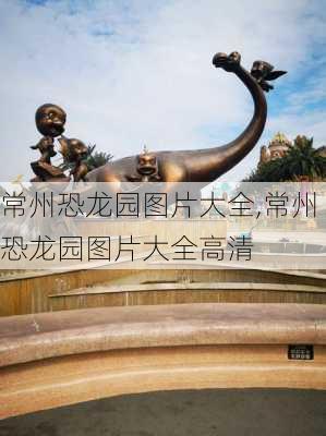 常州恐龙园图片大全,常州恐龙园图片大全高清-第3张图片-阿丹旅游网