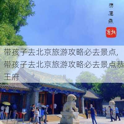 带孩子去北京旅游攻略必去景点,带孩子去北京旅游攻略必去景点恭王府-第3张图片-阿丹旅游网