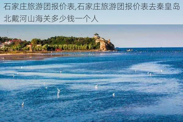 石家庄旅游团报价表,石家庄旅游团报价表去秦皇岛北戴河山海关多少钱一个人