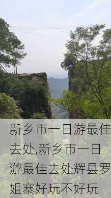 新乡市一日游最佳去处,新乡市一日游最佳去处辉县罗姐寨好玩不好玩-第2张图片-阿丹旅游网