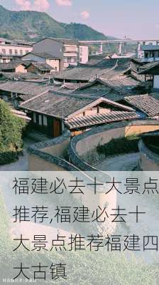 福建必去十大景点推荐,福建必去十大景点推荐福建四大古镇-第3张图片-阿丹旅游网