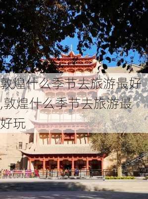 敦煌什么季节去旅游最好,敦煌什么季节去旅游最好玩-第2张图片-阿丹旅游网