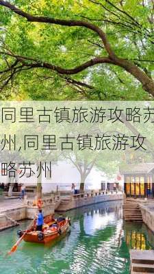 同里古镇旅游攻略苏州,同里古镇旅游攻略苏州