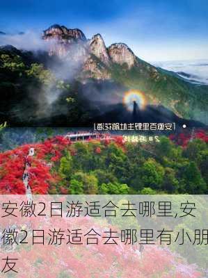 安徽2日游适合去哪里,安徽2日游适合去哪里有小朋友