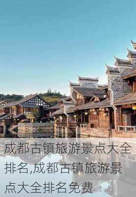 成都古镇旅游景点大全排名,成都古镇旅游景点大全排名免费