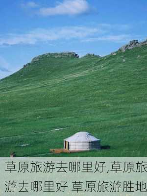 草原旅游去哪里好,草原旅游去哪里好 草原旅游胜地-第2张图片-阿丹旅游网