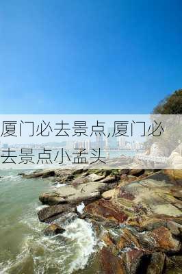 厦门必去景点,厦门必去景点小孟头-第2张图片-阿丹旅游网