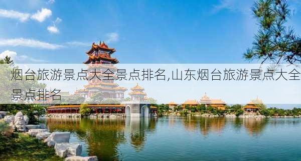 烟台旅游景点大全景点排名,山东烟台旅游景点大全景点排名-第2张图片-阿丹旅游网