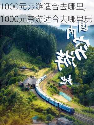 1000元穷游适合去哪里,1000元穷游适合去哪里玩-第3张图片-阿丹旅游网