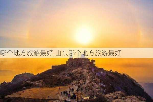 哪个地方旅游最好,山东哪个地方旅游最好-第1张图片-阿丹旅游网