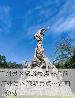 广州景区旅游景点排名前十,广州景区旅游景点排名前十免费-第2张图片-阿丹旅游网