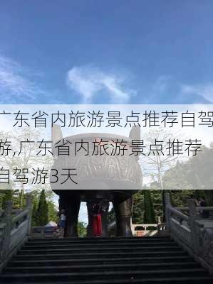 广东省内旅游景点推荐自驾游,广东省内旅游景点推荐自驾游3天-第1张图片-阿丹旅游网