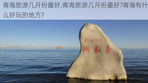 青海旅游几月份最好,青海旅游几月份最好?青海有什么好玩的地方?