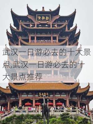 武汉一日游必去的十大景点,武汉一日游必去的十大景点推荐