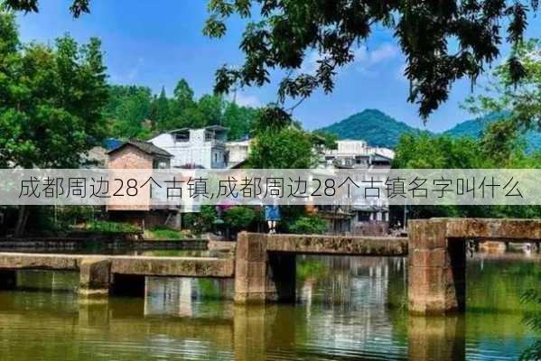 成都周边28个古镇,成都周边28个古镇名字叫什么-第1张图片-阿丹旅游网