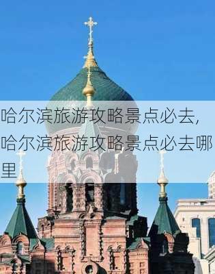 哈尔滨旅游攻略景点必去,哈尔滨旅游攻略景点必去哪里