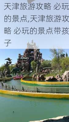 天津旅游攻略 必玩的景点,天津旅游攻略 必玩的景点带孩子