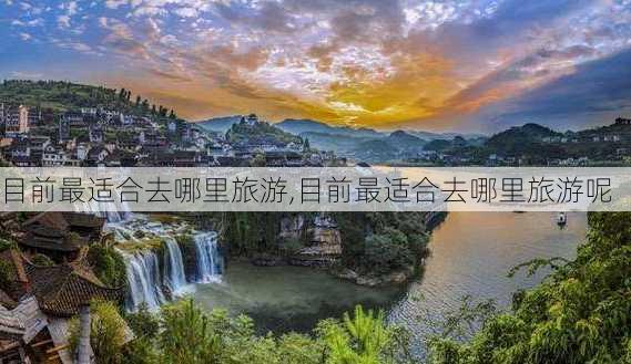 目前最适合去哪里旅游,目前最适合去哪里旅游呢-第1张图片-阿丹旅游网