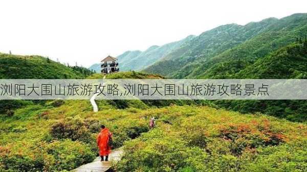 浏阳大围山旅游攻略,浏阳大围山旅游攻略景点