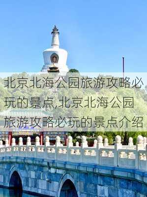 北京北海公园旅游攻略必玩的景点,北京北海公园旅游攻略必玩的景点介绍-第2张图片-阿丹旅游网