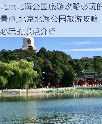 北京北海公园旅游攻略必玩的景点,北京北海公园旅游攻略必玩的景点介绍