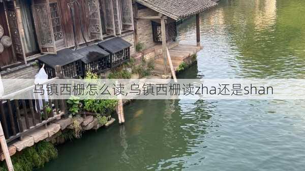 乌镇西栅怎么读,乌镇西栅读zha还是shan-第3张图片-阿丹旅游网