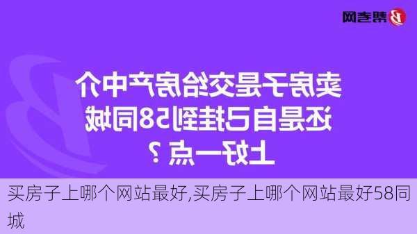 买房子上哪个网站最好,买房子上哪个网站最好58同城-第2张图片-阿丹旅游网