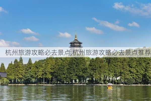 杭州旅游攻略必去景点,杭州旅游攻略必去景点推荐