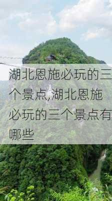 湖北恩施必玩的三个景点,湖北恩施必玩的三个景点有哪些