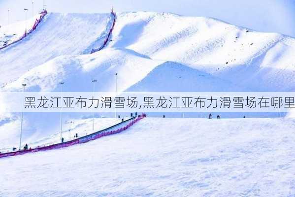 黑龙江亚布力滑雪场,黑龙江亚布力滑雪场在哪里